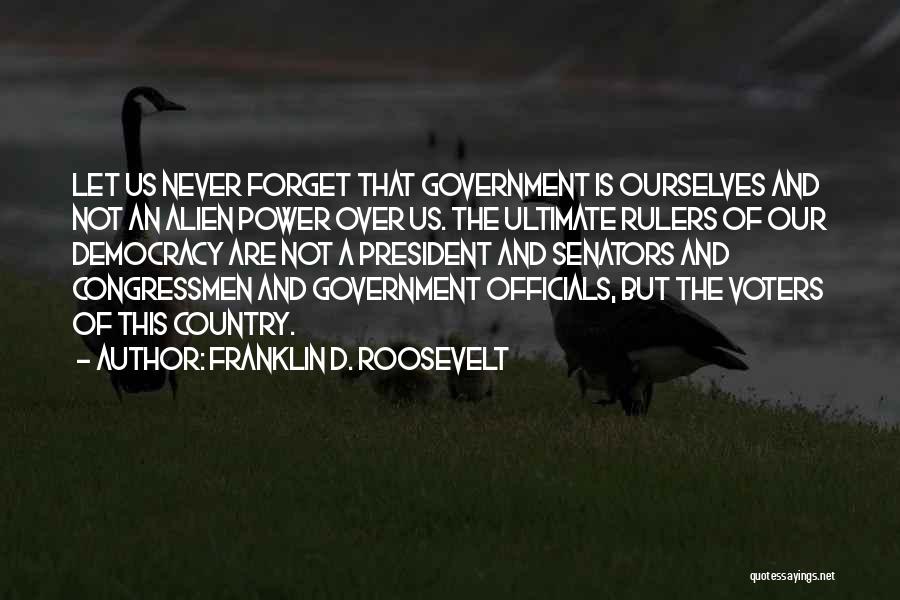 Franklin D. Roosevelt Quotes: Let Us Never Forget That Government Is Ourselves And Not An Alien Power Over Us. The Ultimate Rulers Of Our