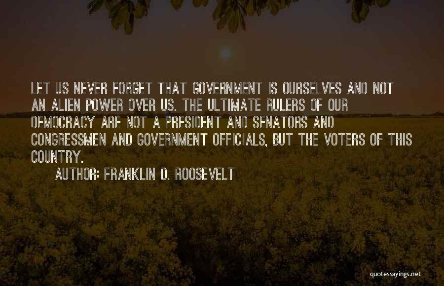 Franklin D. Roosevelt Quotes: Let Us Never Forget That Government Is Ourselves And Not An Alien Power Over Us. The Ultimate Rulers Of Our