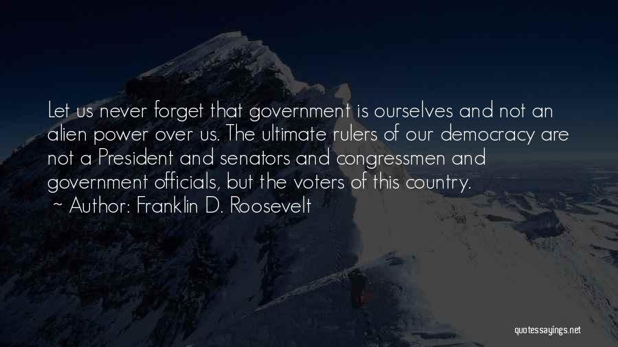 Franklin D. Roosevelt Quotes: Let Us Never Forget That Government Is Ourselves And Not An Alien Power Over Us. The Ultimate Rulers Of Our