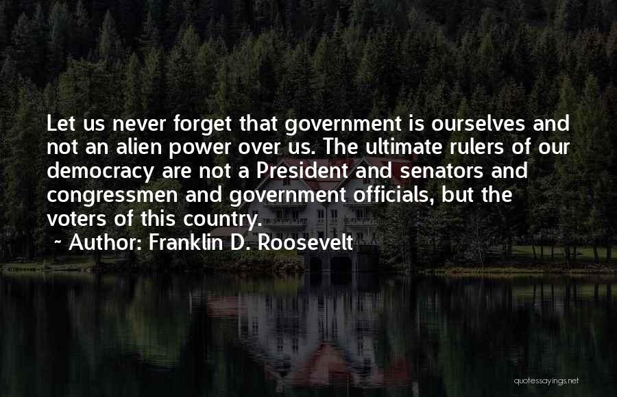 Franklin D. Roosevelt Quotes: Let Us Never Forget That Government Is Ourselves And Not An Alien Power Over Us. The Ultimate Rulers Of Our