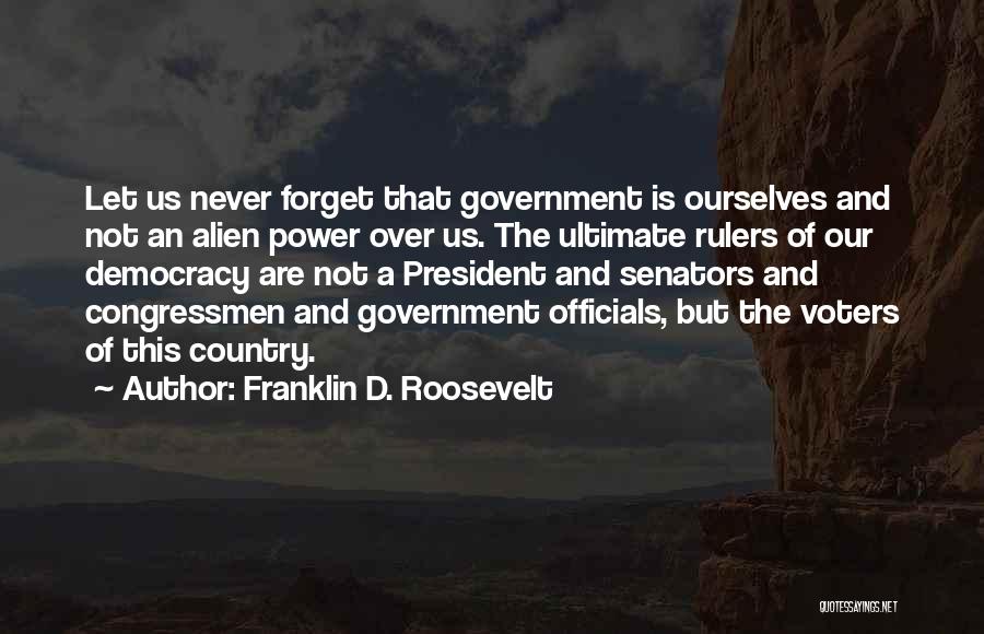 Franklin D. Roosevelt Quotes: Let Us Never Forget That Government Is Ourselves And Not An Alien Power Over Us. The Ultimate Rulers Of Our