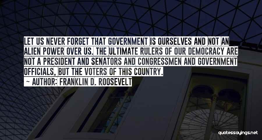 Franklin D. Roosevelt Quotes: Let Us Never Forget That Government Is Ourselves And Not An Alien Power Over Us. The Ultimate Rulers Of Our