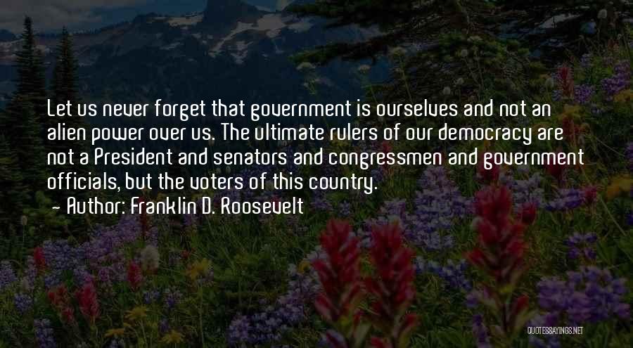 Franklin D. Roosevelt Quotes: Let Us Never Forget That Government Is Ourselves And Not An Alien Power Over Us. The Ultimate Rulers Of Our
