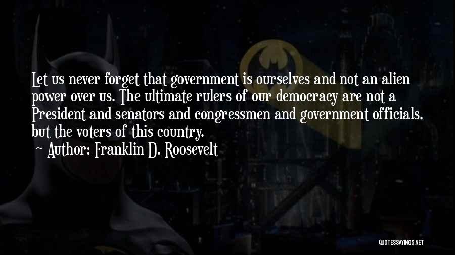 Franklin D. Roosevelt Quotes: Let Us Never Forget That Government Is Ourselves And Not An Alien Power Over Us. The Ultimate Rulers Of Our