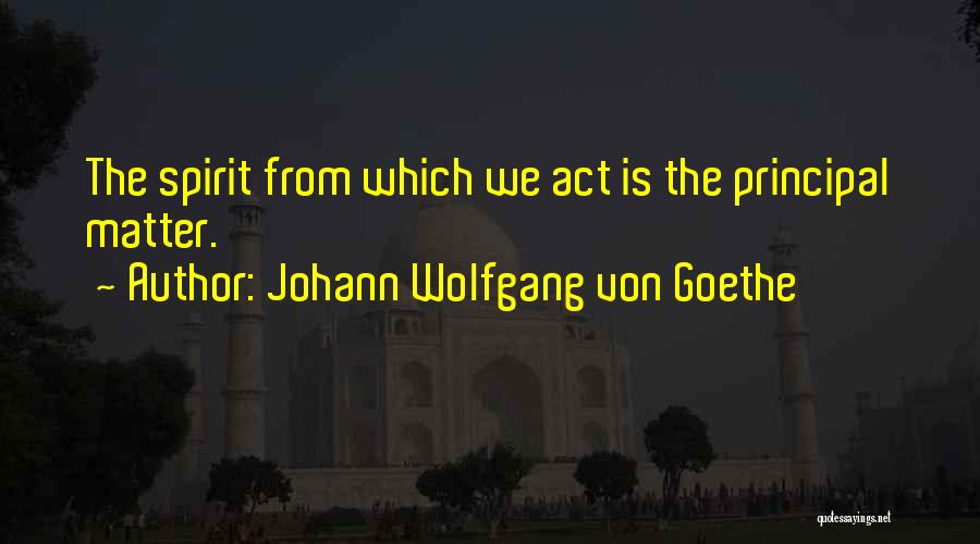 Johann Wolfgang Von Goethe Quotes: The Spirit From Which We Act Is The Principal Matter.