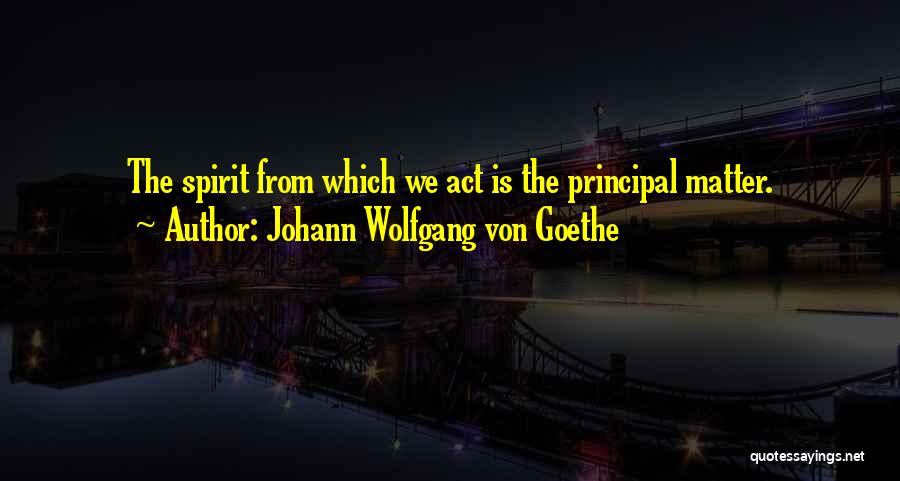 Johann Wolfgang Von Goethe Quotes: The Spirit From Which We Act Is The Principal Matter.