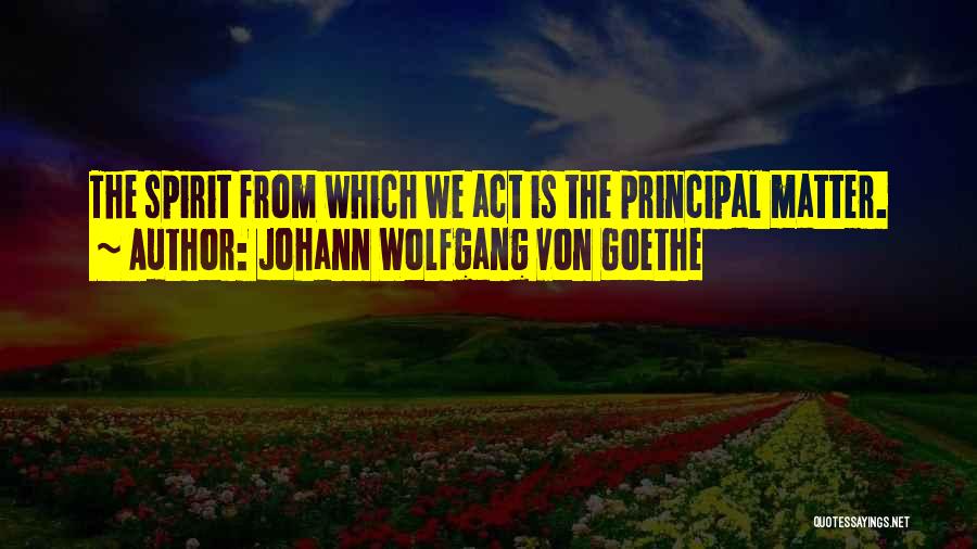 Johann Wolfgang Von Goethe Quotes: The Spirit From Which We Act Is The Principal Matter.