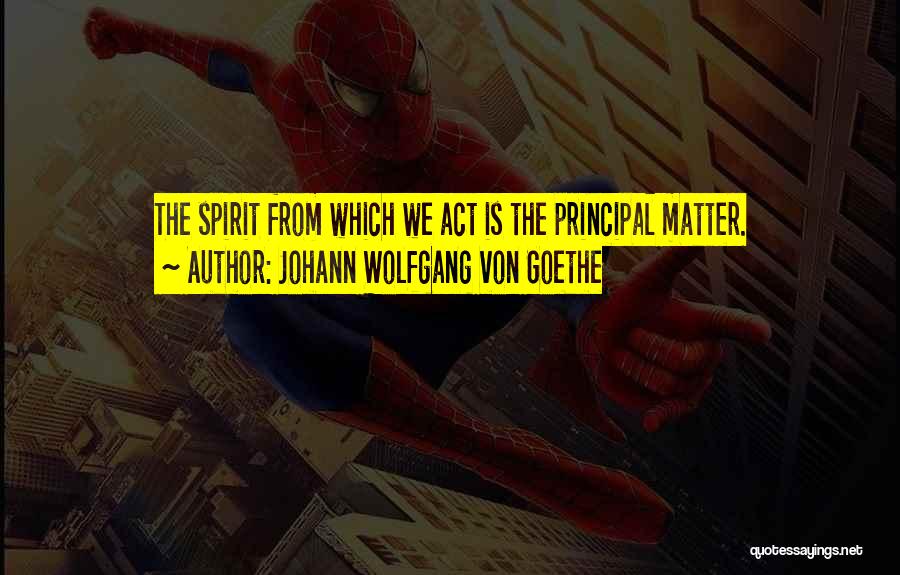 Johann Wolfgang Von Goethe Quotes: The Spirit From Which We Act Is The Principal Matter.