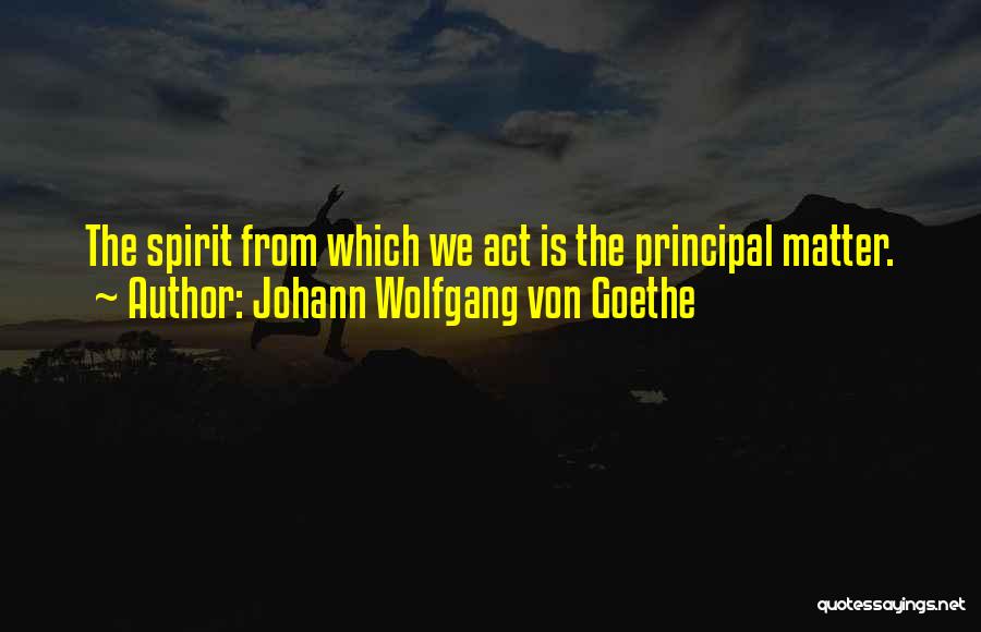 Johann Wolfgang Von Goethe Quotes: The Spirit From Which We Act Is The Principal Matter.