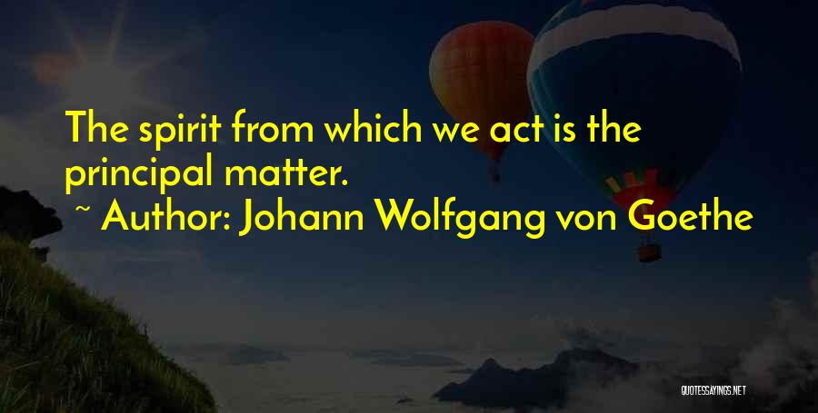 Johann Wolfgang Von Goethe Quotes: The Spirit From Which We Act Is The Principal Matter.