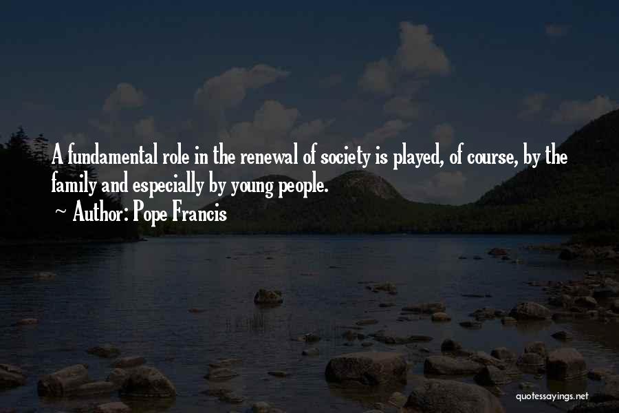 Pope Francis Quotes: A Fundamental Role In The Renewal Of Society Is Played, Of Course, By The Family And Especially By Young People.