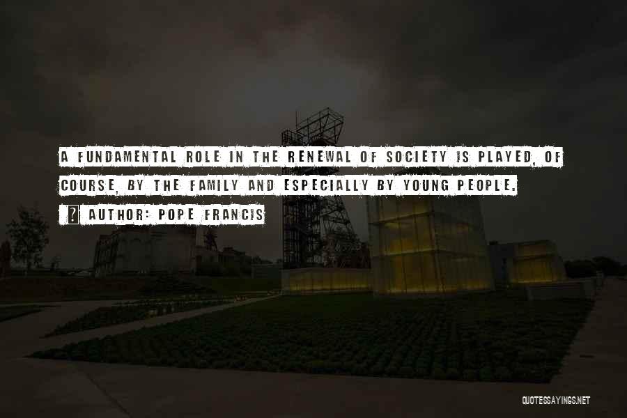 Pope Francis Quotes: A Fundamental Role In The Renewal Of Society Is Played, Of Course, By The Family And Especially By Young People.