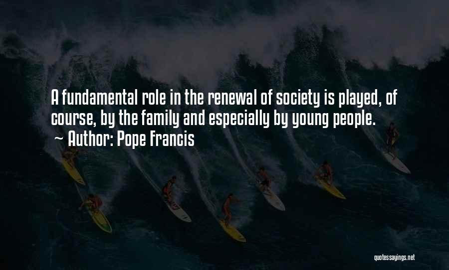 Pope Francis Quotes: A Fundamental Role In The Renewal Of Society Is Played, Of Course, By The Family And Especially By Young People.