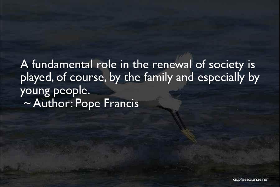 Pope Francis Quotes: A Fundamental Role In The Renewal Of Society Is Played, Of Course, By The Family And Especially By Young People.