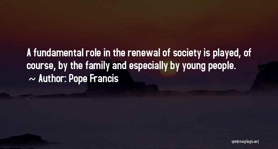 Pope Francis Quotes: A Fundamental Role In The Renewal Of Society Is Played, Of Course, By The Family And Especially By Young People.