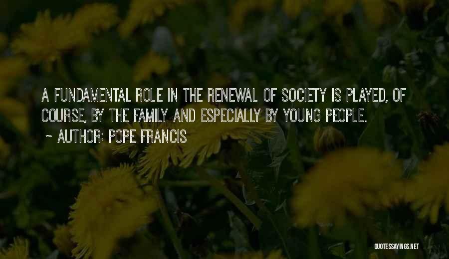 Pope Francis Quotes: A Fundamental Role In The Renewal Of Society Is Played, Of Course, By The Family And Especially By Young People.