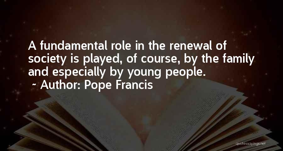 Pope Francis Quotes: A Fundamental Role In The Renewal Of Society Is Played, Of Course, By The Family And Especially By Young People.