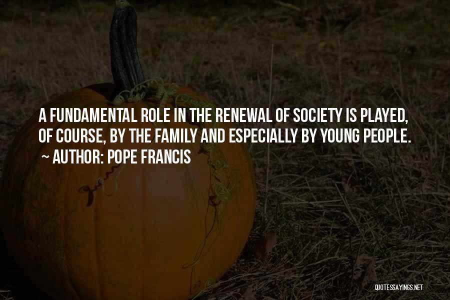 Pope Francis Quotes: A Fundamental Role In The Renewal Of Society Is Played, Of Course, By The Family And Especially By Young People.