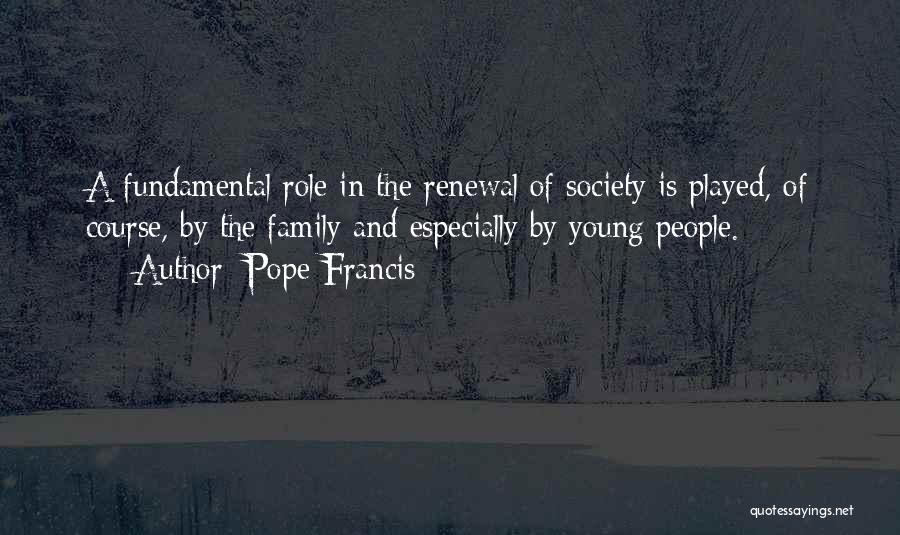 Pope Francis Quotes: A Fundamental Role In The Renewal Of Society Is Played, Of Course, By The Family And Especially By Young People.