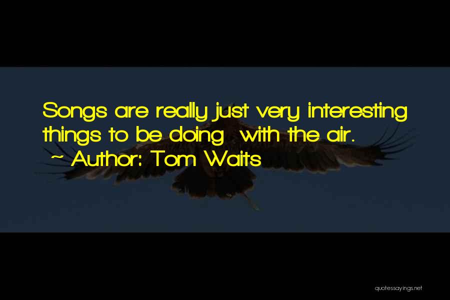 Tom Waits Quotes: Songs Are Really Just Very Interesting Things To Be Doing With The Air.