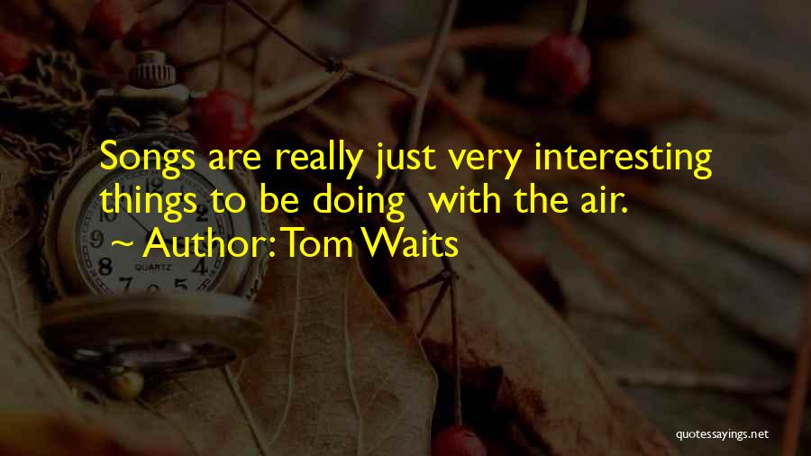 Tom Waits Quotes: Songs Are Really Just Very Interesting Things To Be Doing With The Air.