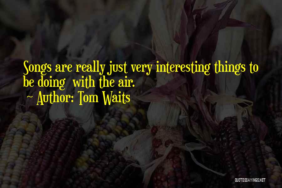 Tom Waits Quotes: Songs Are Really Just Very Interesting Things To Be Doing With The Air.