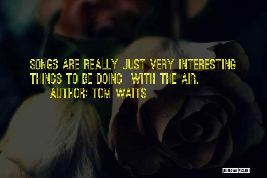 Tom Waits Quotes: Songs Are Really Just Very Interesting Things To Be Doing With The Air.