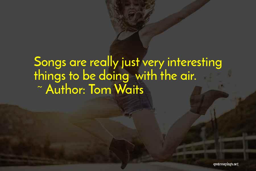 Tom Waits Quotes: Songs Are Really Just Very Interesting Things To Be Doing With The Air.