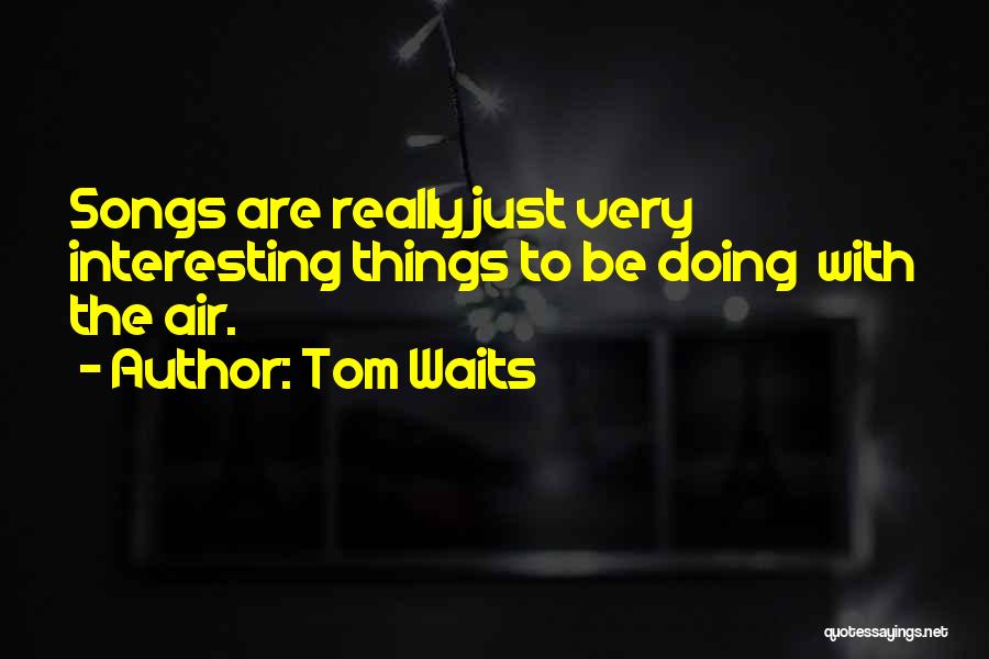 Tom Waits Quotes: Songs Are Really Just Very Interesting Things To Be Doing With The Air.
