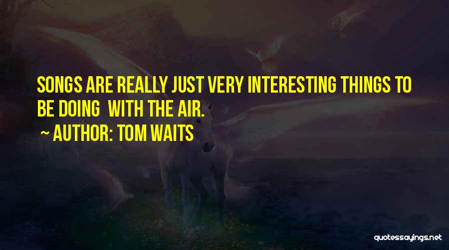 Tom Waits Quotes: Songs Are Really Just Very Interesting Things To Be Doing With The Air.