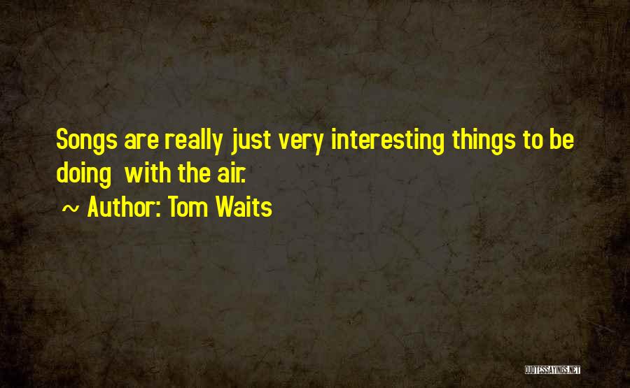 Tom Waits Quotes: Songs Are Really Just Very Interesting Things To Be Doing With The Air.