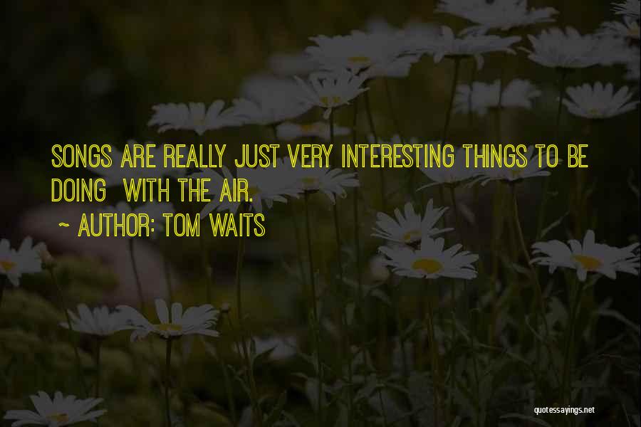 Tom Waits Quotes: Songs Are Really Just Very Interesting Things To Be Doing With The Air.
