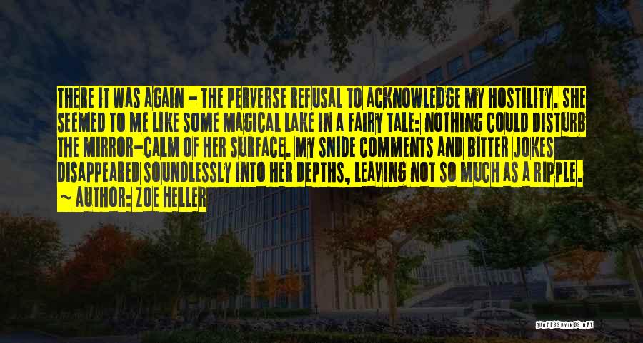 Zoe Heller Quotes: There It Was Again - The Perverse Refusal To Acknowledge My Hostility. She Seemed To Me Like Some Magical Lake