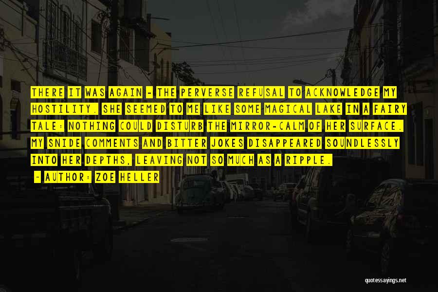 Zoe Heller Quotes: There It Was Again - The Perverse Refusal To Acknowledge My Hostility. She Seemed To Me Like Some Magical Lake