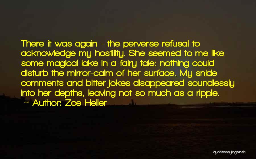 Zoe Heller Quotes: There It Was Again - The Perverse Refusal To Acknowledge My Hostility. She Seemed To Me Like Some Magical Lake