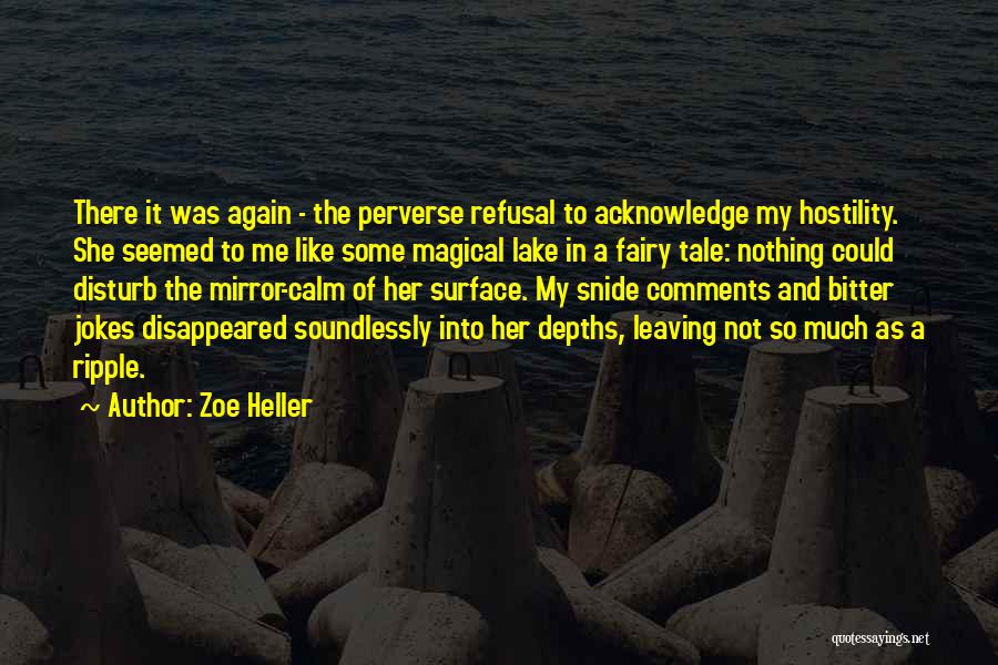 Zoe Heller Quotes: There It Was Again - The Perverse Refusal To Acknowledge My Hostility. She Seemed To Me Like Some Magical Lake