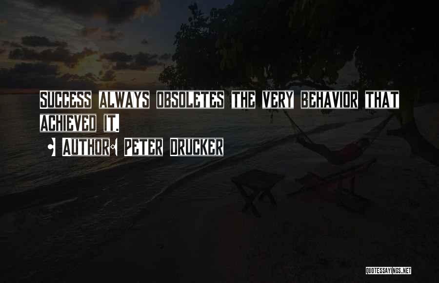 Peter Drucker Quotes: Success Always Obsoletes The Very Behavior That Achieved It.