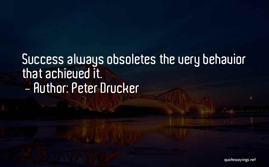 Peter Drucker Quotes: Success Always Obsoletes The Very Behavior That Achieved It.