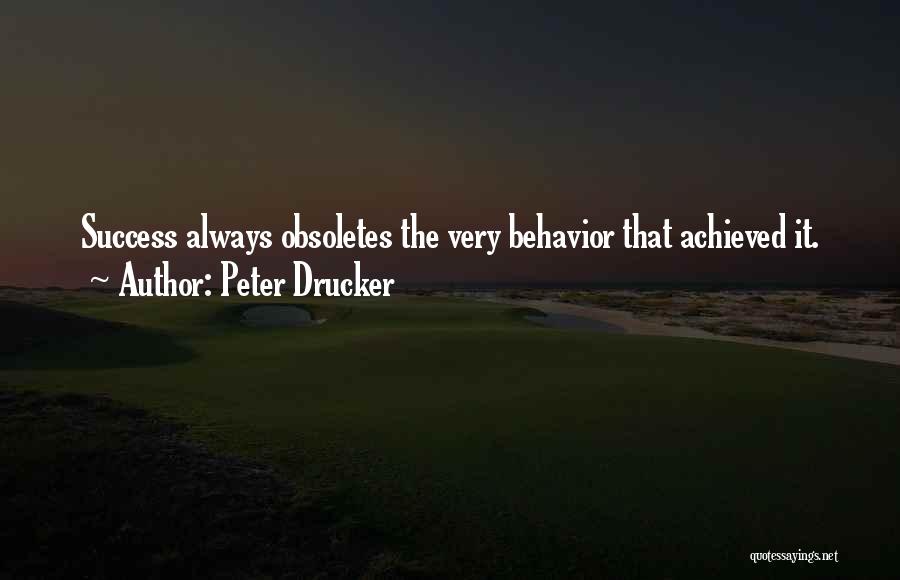 Peter Drucker Quotes: Success Always Obsoletes The Very Behavior That Achieved It.