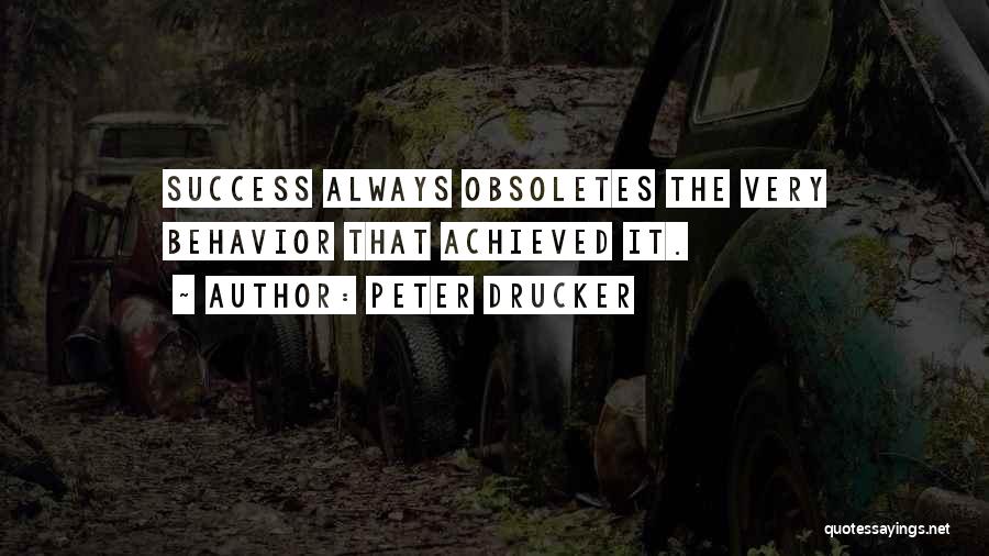 Peter Drucker Quotes: Success Always Obsoletes The Very Behavior That Achieved It.