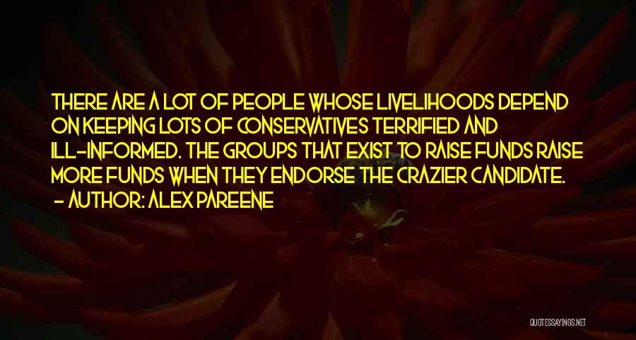 Alex Pareene Quotes: There Are A Lot Of People Whose Livelihoods Depend On Keeping Lots Of Conservatives Terrified And Ill-informed. The Groups That