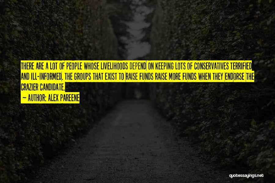 Alex Pareene Quotes: There Are A Lot Of People Whose Livelihoods Depend On Keeping Lots Of Conservatives Terrified And Ill-informed. The Groups That