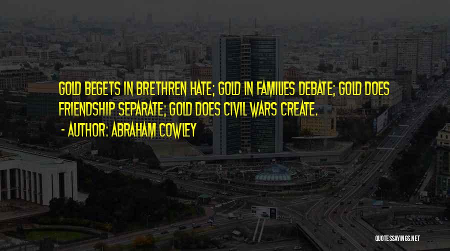 Abraham Cowley Quotes: Gold Begets In Brethren Hate; Gold In Families Debate; Gold Does Friendship Separate; Gold Does Civil Wars Create.