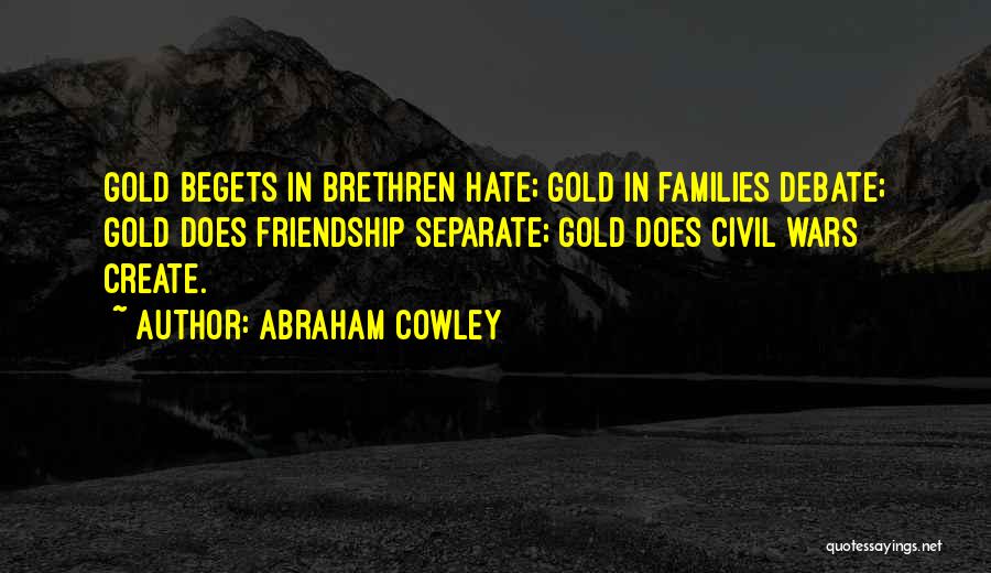 Abraham Cowley Quotes: Gold Begets In Brethren Hate; Gold In Families Debate; Gold Does Friendship Separate; Gold Does Civil Wars Create.