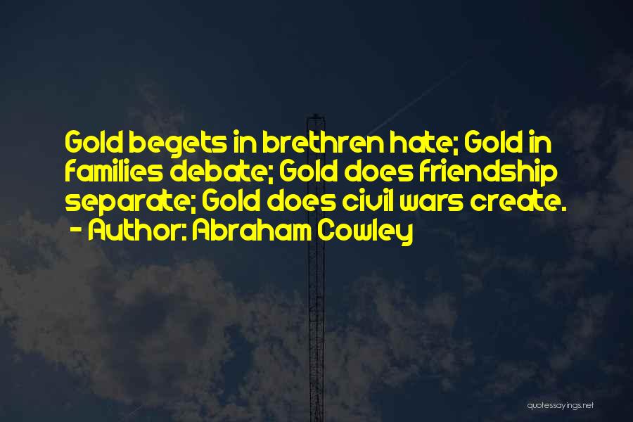 Abraham Cowley Quotes: Gold Begets In Brethren Hate; Gold In Families Debate; Gold Does Friendship Separate; Gold Does Civil Wars Create.