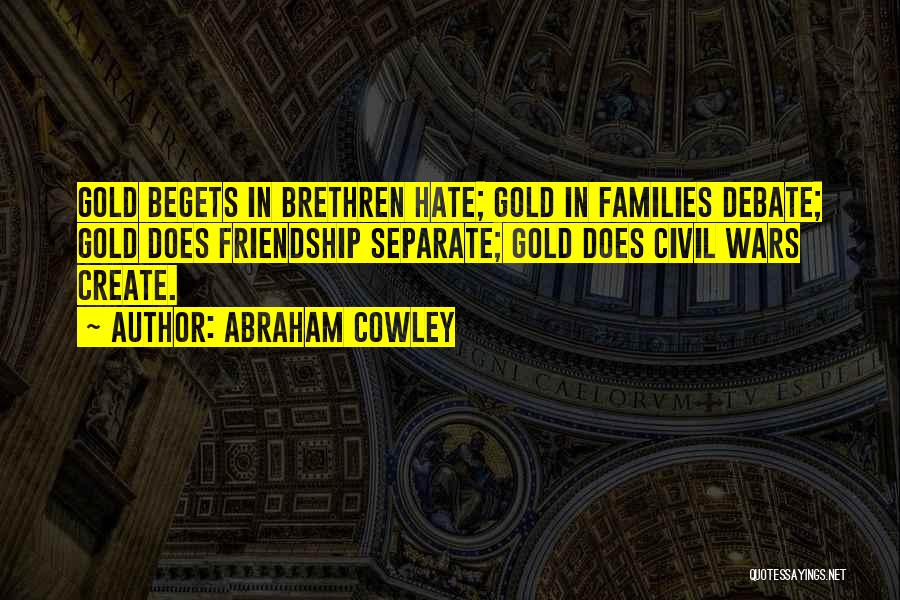 Abraham Cowley Quotes: Gold Begets In Brethren Hate; Gold In Families Debate; Gold Does Friendship Separate; Gold Does Civil Wars Create.