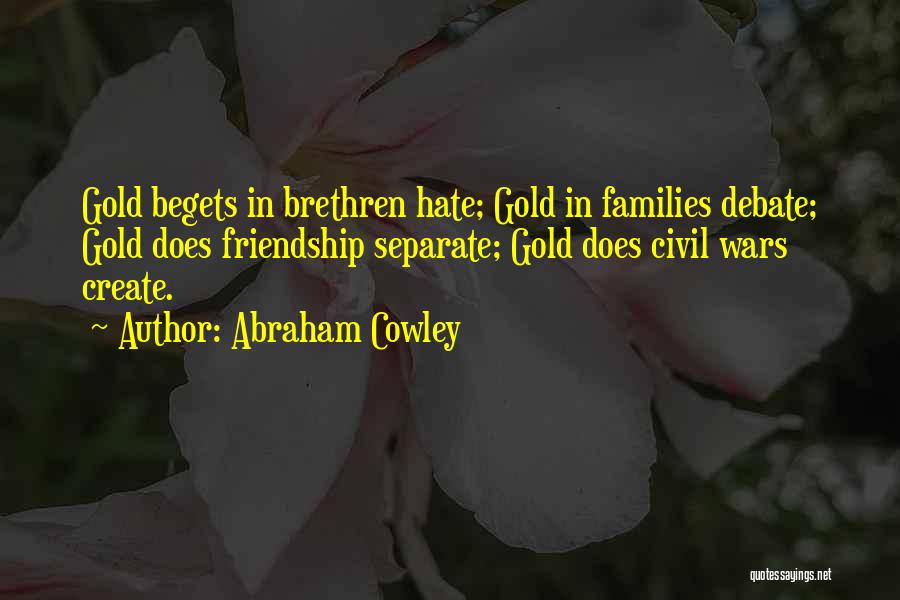 Abraham Cowley Quotes: Gold Begets In Brethren Hate; Gold In Families Debate; Gold Does Friendship Separate; Gold Does Civil Wars Create.