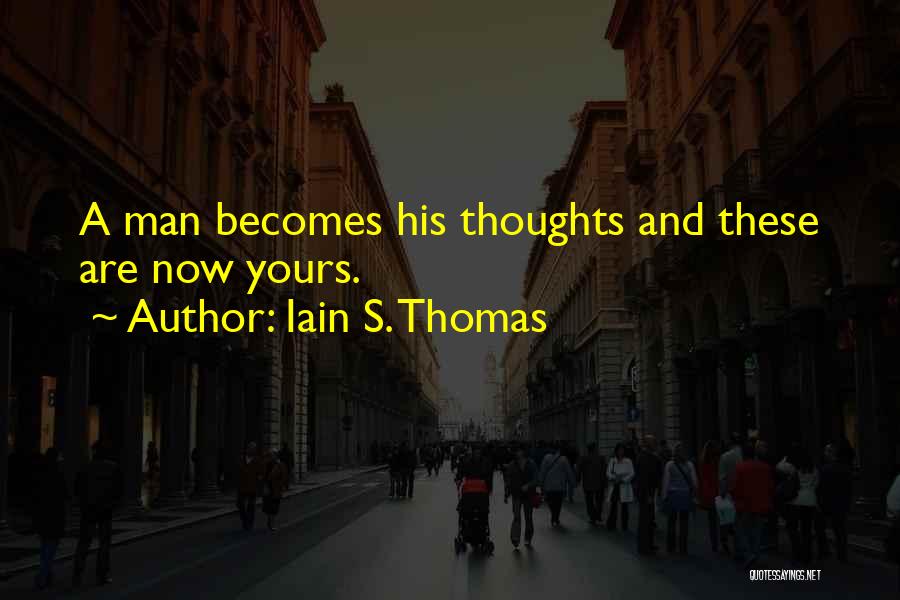 Iain S. Thomas Quotes: A Man Becomes His Thoughts And These Are Now Yours.