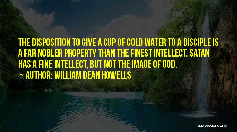 William Dean Howells Quotes: The Disposition To Give A Cup Of Cold Water To A Disciple Is A Far Nobler Property Than The Finest