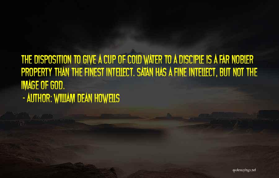 William Dean Howells Quotes: The Disposition To Give A Cup Of Cold Water To A Disciple Is A Far Nobler Property Than The Finest